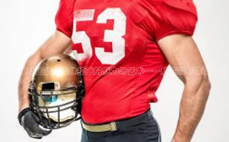 龙8官网手机登录入口百度游戏开放平台探索足球运动员集体绘画的魅力与艺术——欣赏最新作品精选