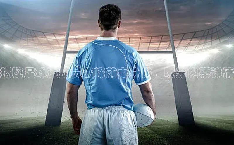 龙八国际app官方下载百度手机卫士揭秘足球运动员高峰前妻身份，曝光内幕详情