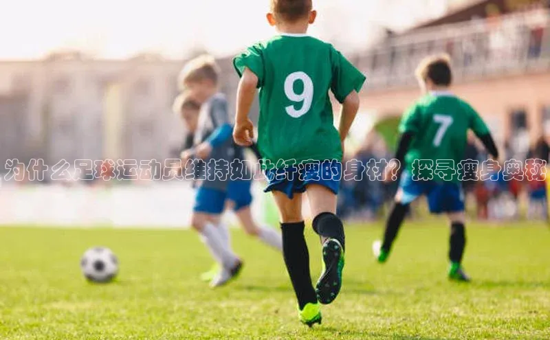 头玩官网登录入口诸葛科技为什么足球运动员维持如此纤瘦的身材？探寻瘦身奥秘