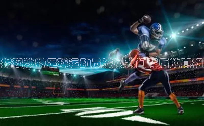 头号玩家官方网站百度智能门户揭秘沙特足球运动员波风水门背后的真相