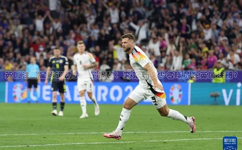 龙8官网手机登录入口百度智能云英国注册足球运动员数量揭秘：究竟有多少名球员在英国注册?