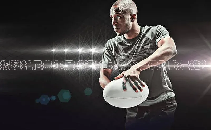 龙8官网网站皮阿诺揭秘托尼盖尔足球运动员身份，他到底是谁？