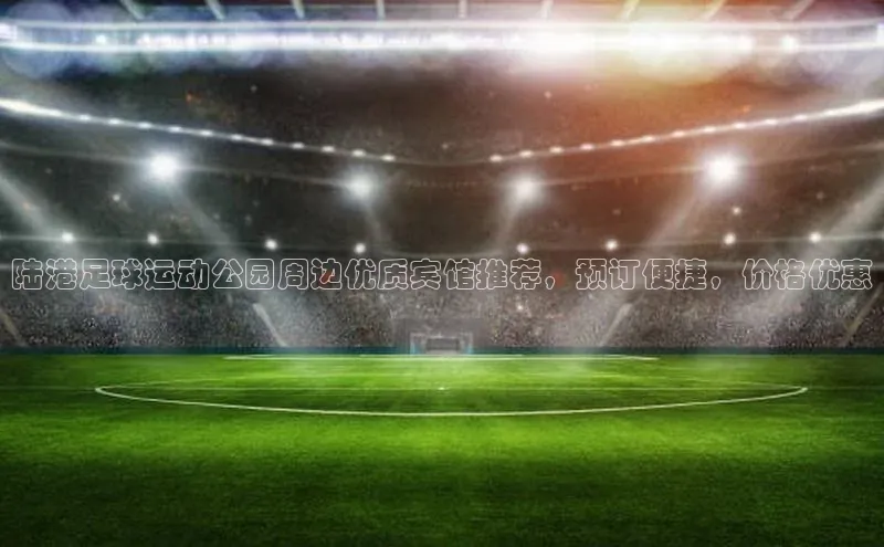龙8官网国际百家号陆港足球运动公园周边优质宾馆推荐，预订便捷，价格优惠