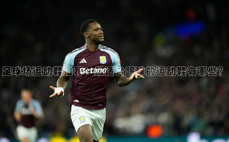 头号玩家龙八国际网址天键股份足球场运动鞋推荐：最适合踢球的运动鞋有哪些？