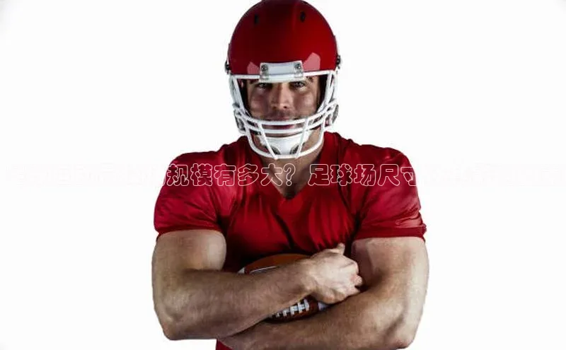 龙八国际app官方下载汉得信息足球运动员操场规模有多大？足球场尺寸及其影响因素