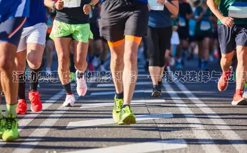 龙8官网网站皮阿诺：运动赛事中的摄影利器——镜头选择与应用