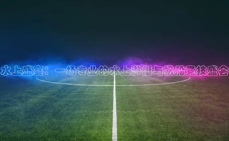 水上盛宴：一场专业的水上游艇与帆船竞技盛会