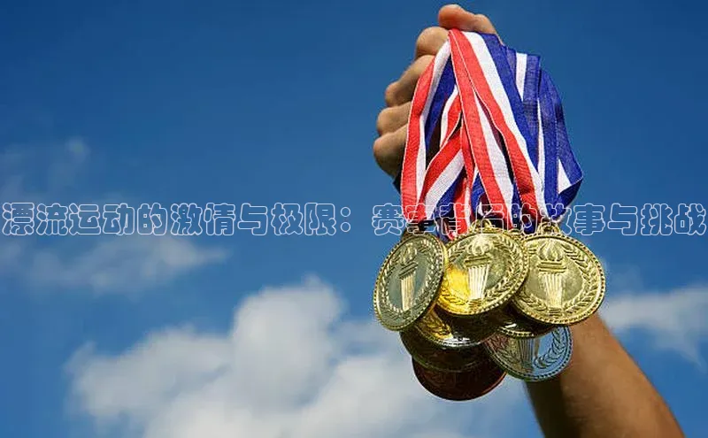 漂流运动的激情与极限：赛事背后的故事与挑战