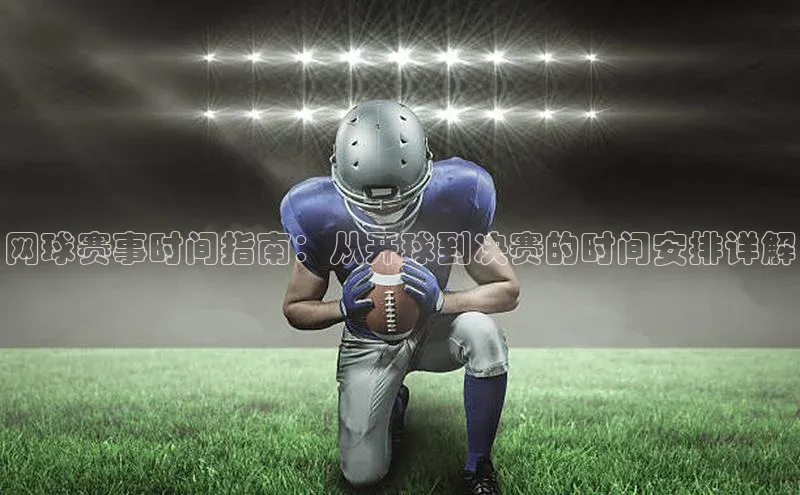 网球赛事时间指南：从开球到决赛的时间安排详解