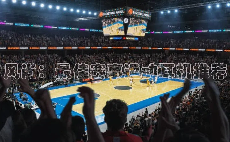 风尚：最佳赛事运动耳机推荐