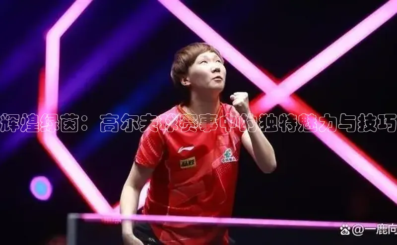 辉煌绿茵：高尔夫球赛事中的独特魅力与技巧