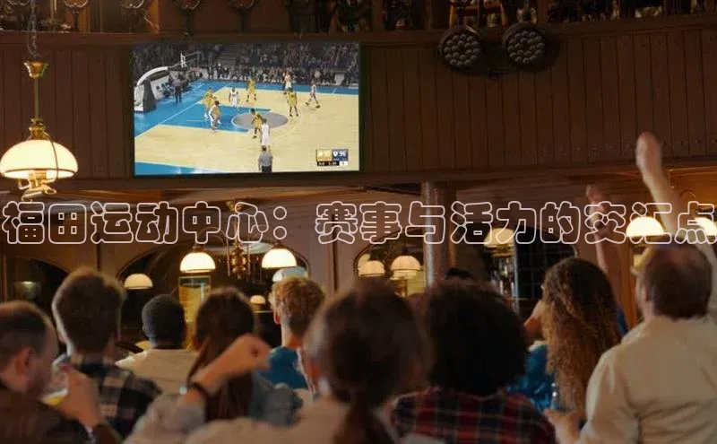 福田运动中心：赛事与活力的交汇点