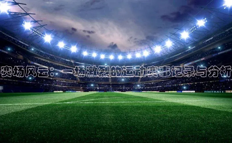 赛场风云：一场激烈的运动赛事记录与分析
