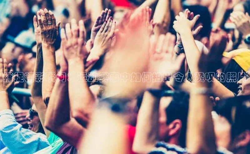 捕捉精彩瞬间：运动赛事中如何拍出令人赞叹的照片