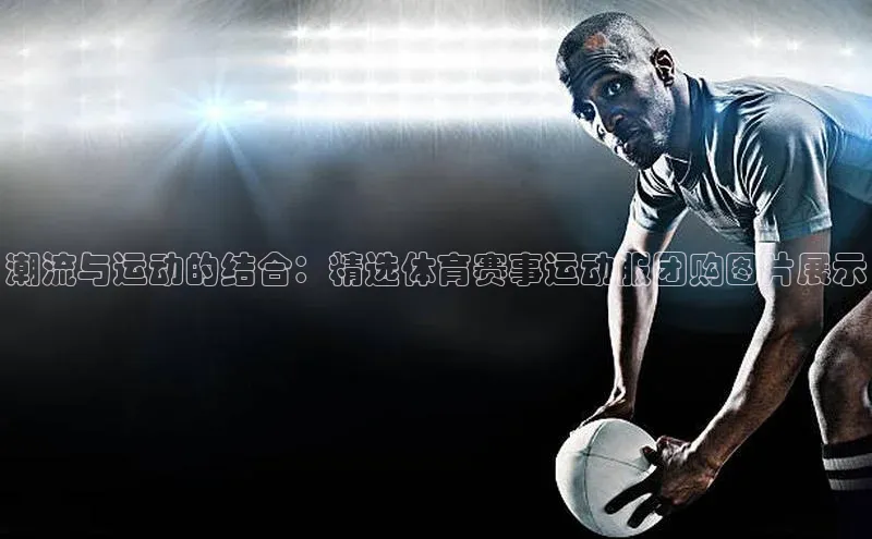 潮流与运动的结合：精选体育赛事运动服团购图片展示