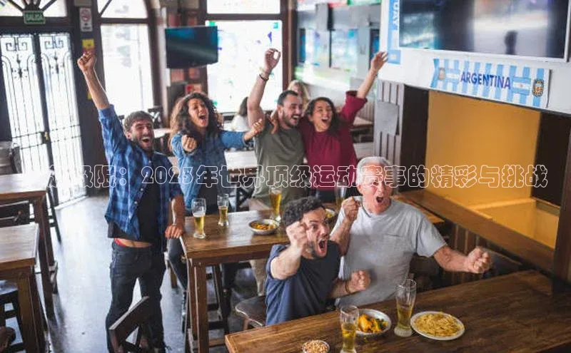 超越极限：2023年世界顶级运动赛事的精彩与挑战