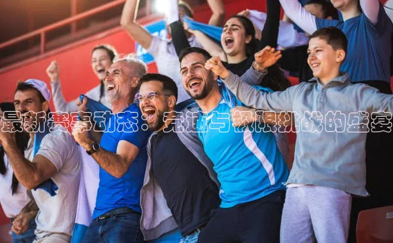 最新赛事动态：竞速与极限挑战的盛宴