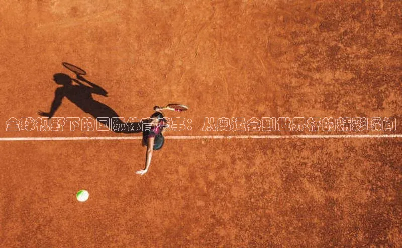 全球视野下的国际体育盛事：从奥运会到世界杯的精彩瞬间