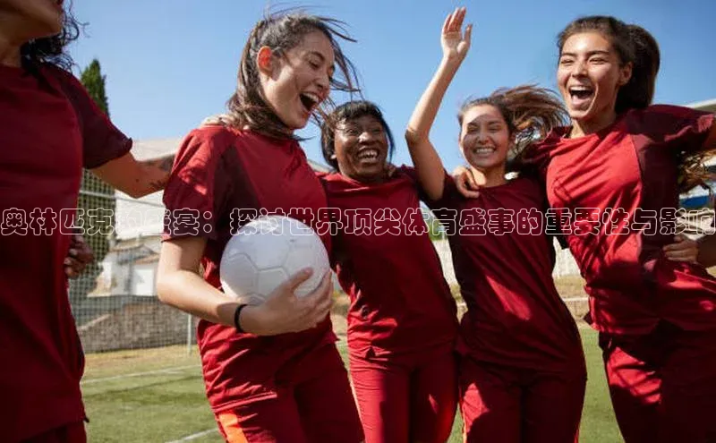 奥林匹克的盛宴：探讨世界顶尖体育盛事的重要性与影响