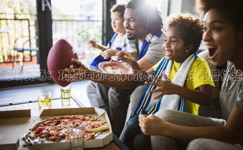 飞跃赛场：顶级运动与体育赛事的实时直播体验