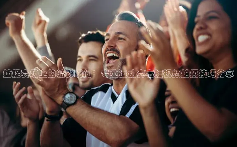 捕捉赛场上的精彩瞬间：专业运动赛事短视频拍摄技巧分享