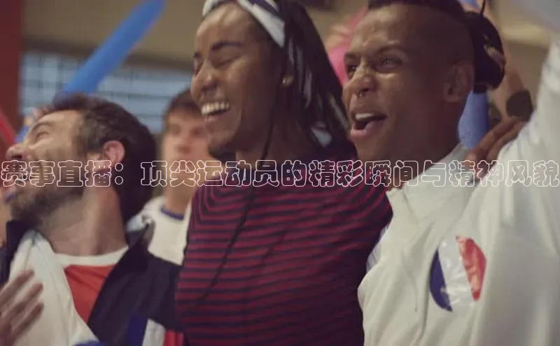 赛事直播：顶尖运动员的精彩瞬间与精神风貌