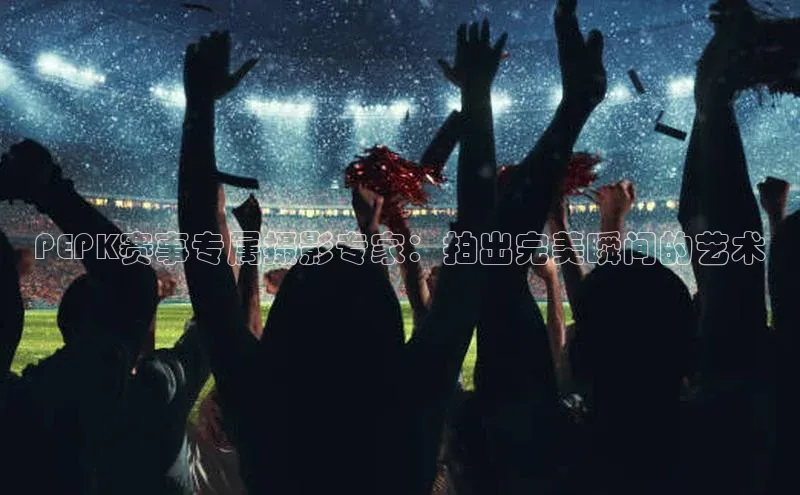 PEPK赛事专属摄影专家：拍出完美瞬间的艺术