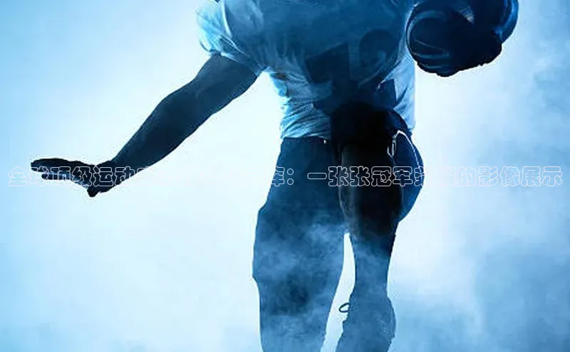 全球顶级运动盛事的奖杯宝库：一张张冠军荣耀的影像展示