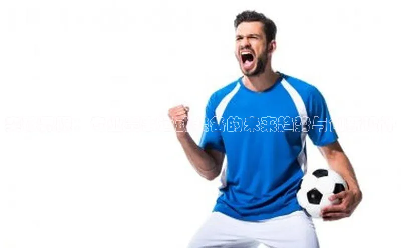 突破界限：专业赛事运动装备的未来趋势与创新设计