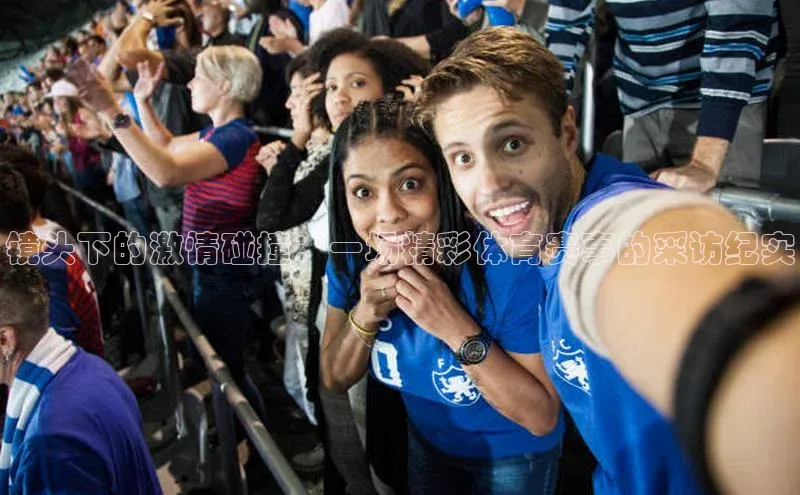 镜头下的激情碰撞：一场精彩体育赛事的采访纪实