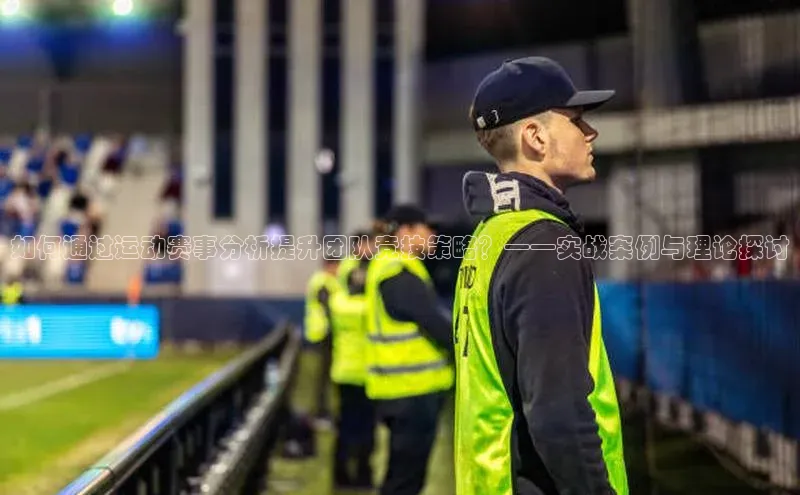 如何通过运动赛事分析提升团队竞技策略？——实战案例与理论探讨