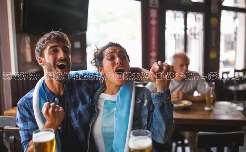 巅峰对决：顶级单项运动队在国际大赛中的战术布局与竞技策略