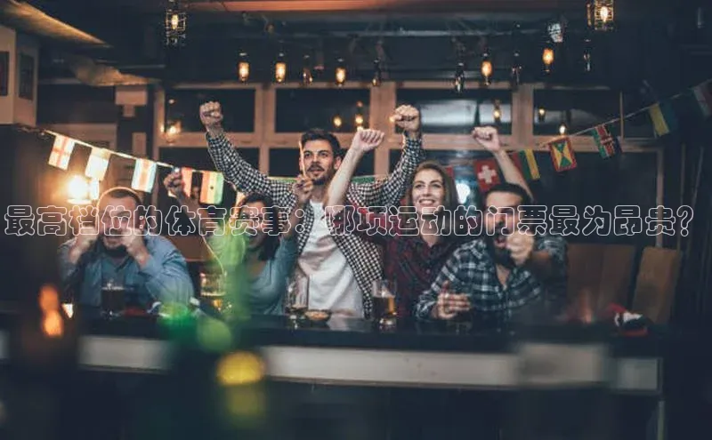 最高档位的体育赛事：哪项运动的门票最为昂贵？