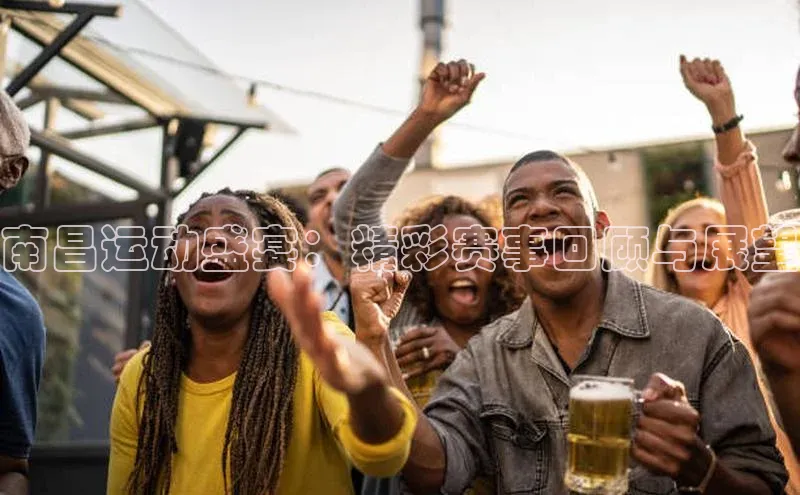 南昌运动盛宴：精彩赛事回顾与展望