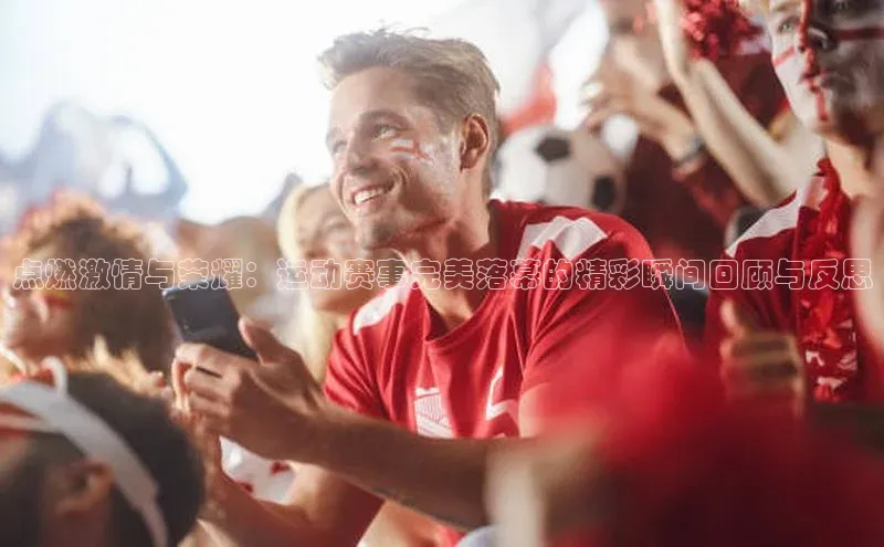 点燃激情与荣耀：运动赛事完美落幕的精彩瞬间回顾与反思