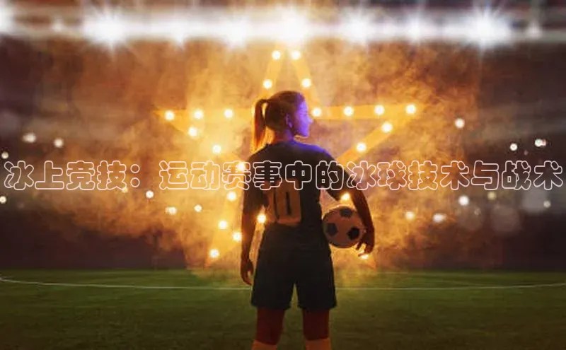 冰上竞技：运动赛事中的冰球技术与战术