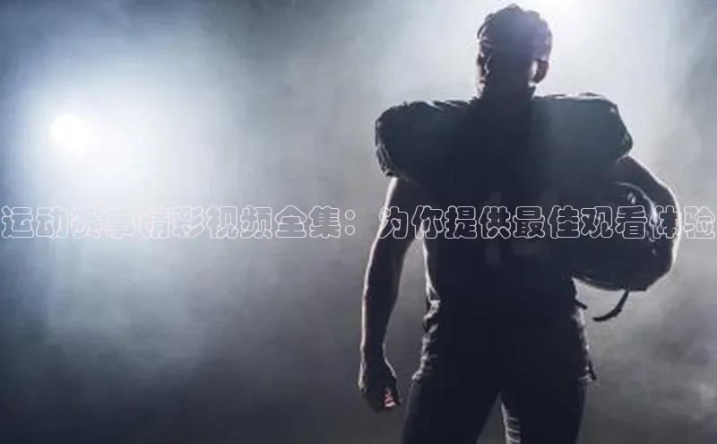 运动赛事精彩视频全集：为你提供最佳观看体验