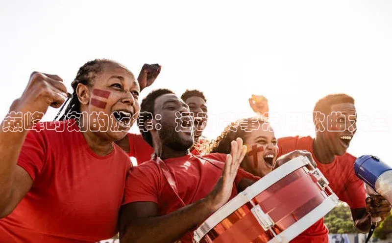 巅峰时刻的旋律：运动赛事常用歌曲大全