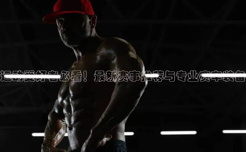 运动爱好者必看！最新赛事推荐与专业赛车装备