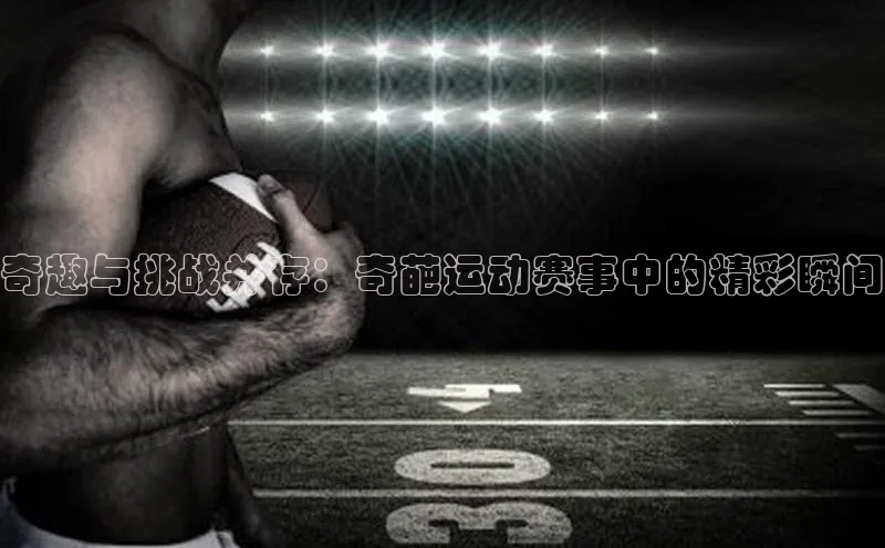 奇趣与挑战并存：奇葩运动赛事中的精彩瞬间