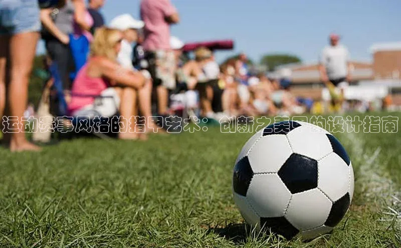 运动赛事风格的指甲艺术：创新之美甲的设计指南