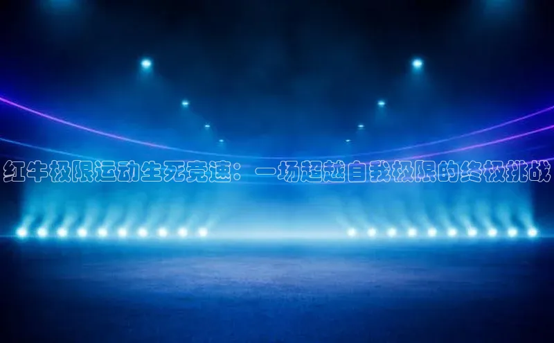 红牛极限运动生死竞速：一场超越自我极限的终极挑战