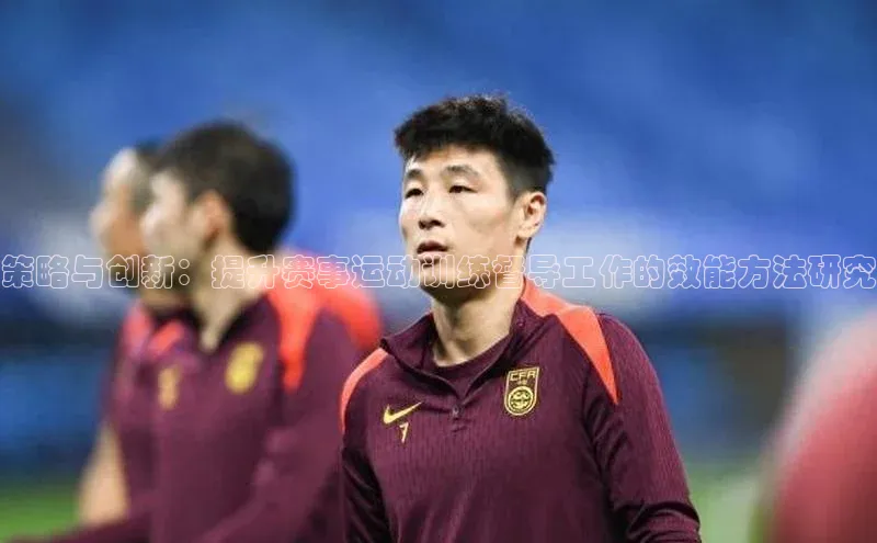 策略与创新：提升赛事运动训练督导工作的效能方法研究