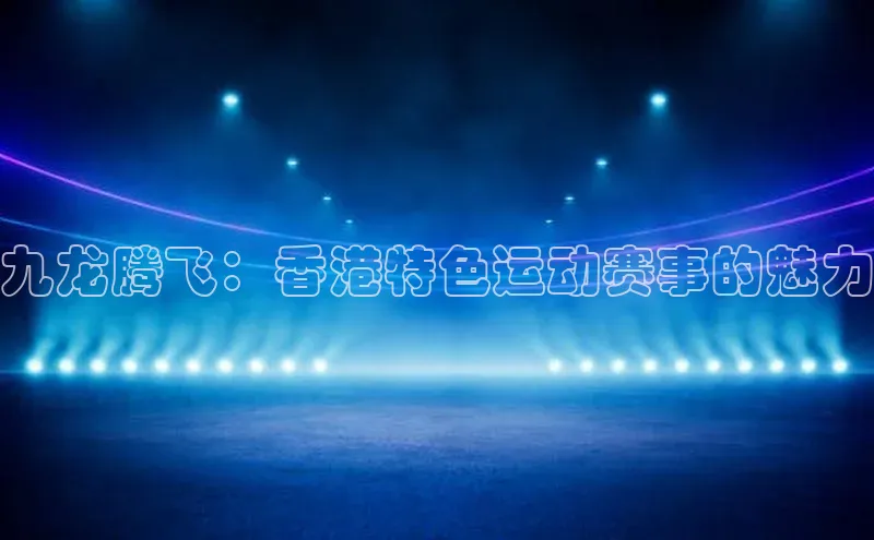 九龙腾飞：香港特色运动赛事的魅力