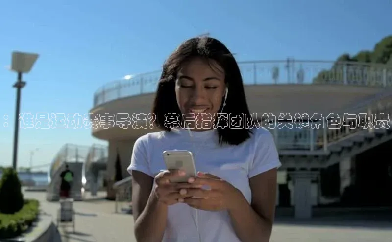 ：谁是运动赛事导演？幕后指挥团队的关键角色与职责
