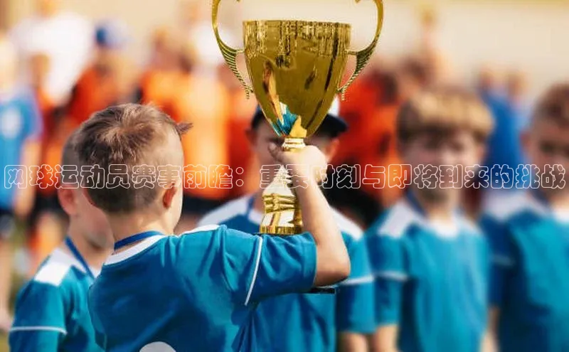 网球运动员赛事前瞻：重要时刻与即将到来的挑战