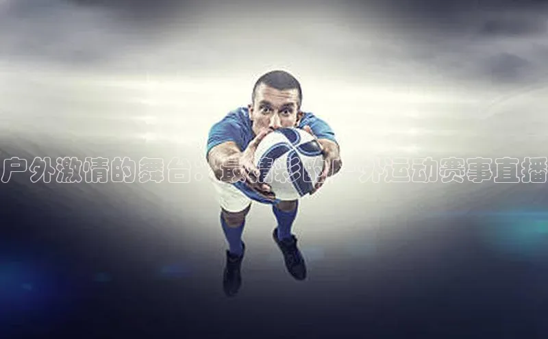 户外激情的舞台：最精彩的户外运动赛事直播