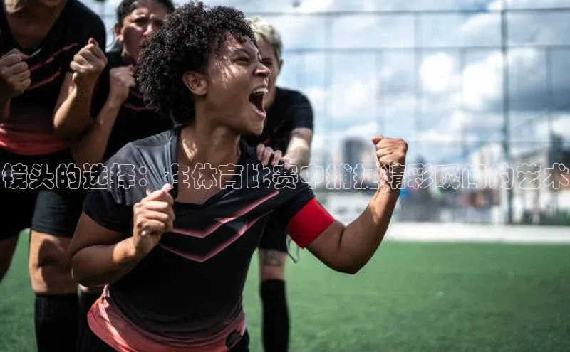 镜头的选择：在体育比赛中捕捉精彩瞬间的艺术