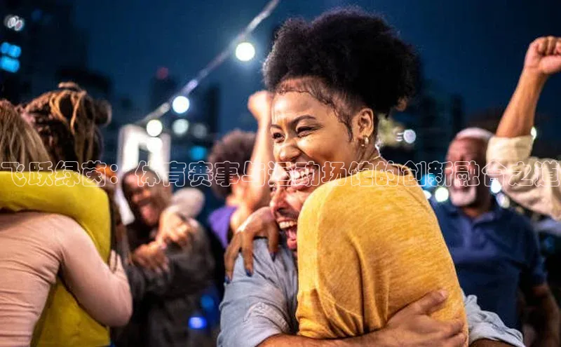 飞跃绿茵：体育赛事与运动场馆的创新融合之道